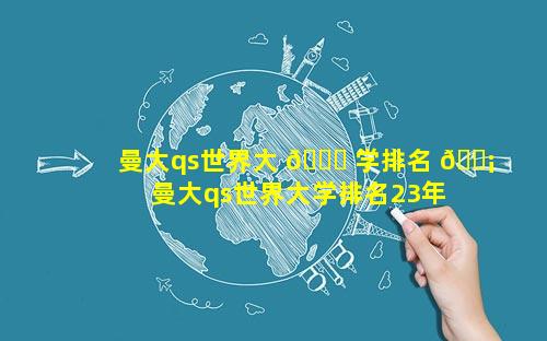 曼大qs世界大 🐞 学排名 🐡  曼大qs世界大学排名23年
